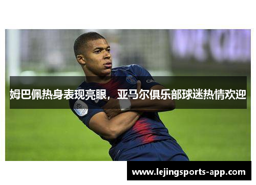 姆巴佩热身表现亮眼，亚马尔俱乐部球迷热情欢迎