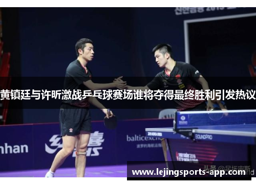 黄镇廷与许昕激战乒乓球赛场谁将夺得最终胜利引发热议