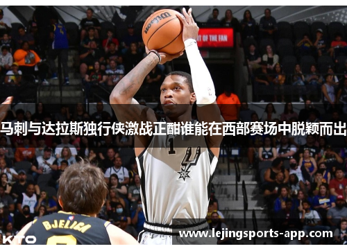 马刺与达拉斯独行侠激战正酣谁能在西部赛场中脱颖而出