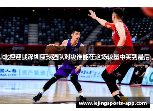 北控迎战深圳篮球强队对决谁能在这场较量中笑到最后