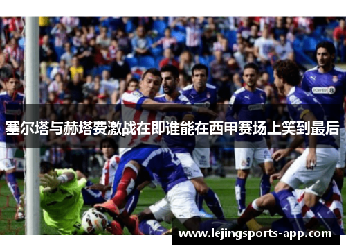 塞尔塔与赫塔费激战在即谁能在西甲赛场上笑到最后