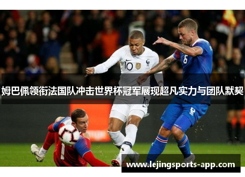 姆巴佩领衔法国队冲击世界杯冠军展现超凡实力与团队默契